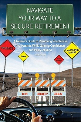 Navigate Your Way to a Secure Retirement: A Retiree's Guide to Removing Roadblocks and Hazards While Gaining Confidence and Peace of Mind by Isaac Wright