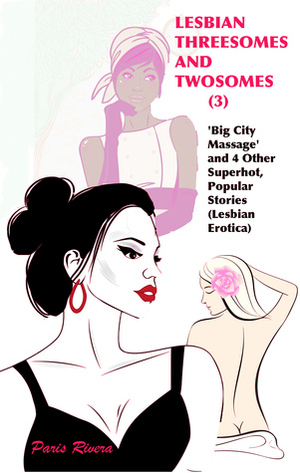 Lesbian Threesomes and Twosomes (3): ‘Big City Massage' and 4 Other Superhot, Popular Stories (Lesbian Erotica) by Paris Rivera