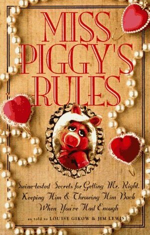 Miss Piggy's Rules: Swine-Tested Secrets for Getting Mr. Right, Keeping Him, and Throwing Him Back When You've Had Enough! by Louise Gikow, Jim Lewis
