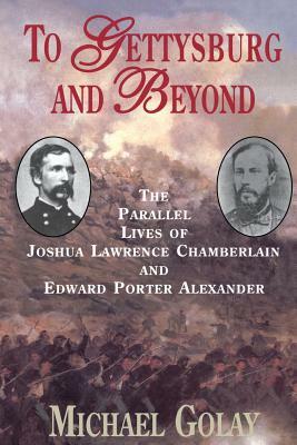 To Gettysburg and Beyond: The Parallel Lives of Joshua Chamberlain and Edward Porter Alexander by Michael Golay