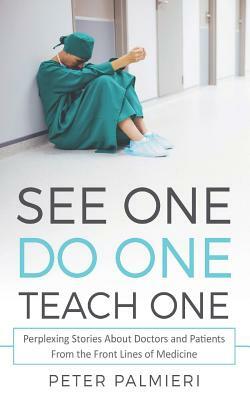 See One, Do One, Teach One: Perplexing Stories About Doctors and Patients From t by Peter Palmieri
