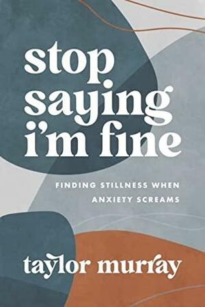 Stop Saying I'm Fine: Finding Stillness When Anxiety Screams by Taylor Joy Murray