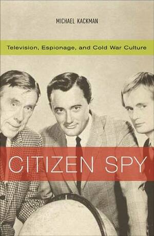Citizen Spy: Television, Espionage, and Cold War Culture by Michael Kackman
