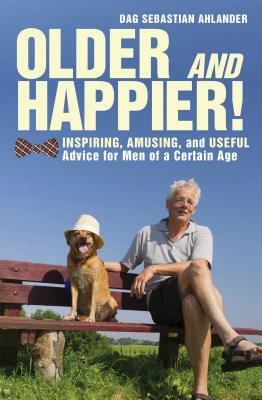 Older and Happier!: Inspiring, Amusing, and Useful Advice for Men of a Certain Age by Dag Sebastian Ahlander