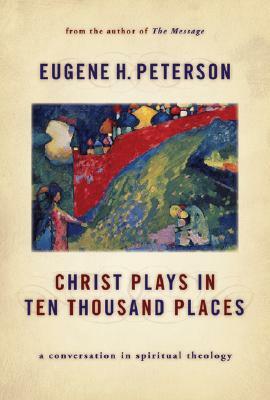 Christ Plays in Ten Thousand Places: A Conversation in Spiritual Theology by Eugene H. Peterson