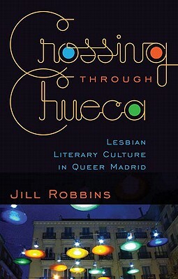 Crossing through Chueca: Lesbian Literary Culture in Queer Madrid by Jill Robbins