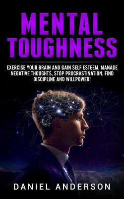 Mental Toughness: Exercise Your Brain and Gain Self Esteem, Manage Negative Thoughts, Stop Procrastination, Find Discipline and Willpowe by Daniel Anderson