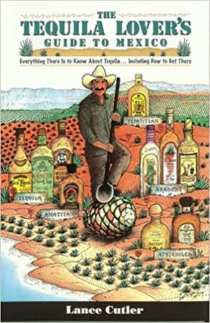 The Tequila Lover's Guide to Mexico: Everything There is to Know about Tequila...Including How to Get There by Lance Cutler, Bob Johnson