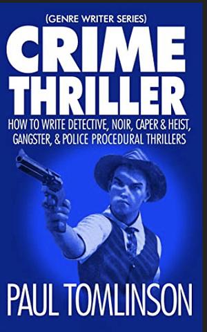 Crime Thriller: How to Write Detective, Noir, Caper & Heist, Gangster, & Police Procedural Thrillers by Paul Tomlinson