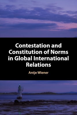 Contestation and Constitution of Norms in Global International Relations by Antje Wiener