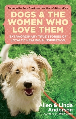 Dogs and the Women Who Love Them: Extraordinary True Stories of Loyalty, Healing, and Inspiration by Rory Freedman, Allen Anderson, Linda Anderson