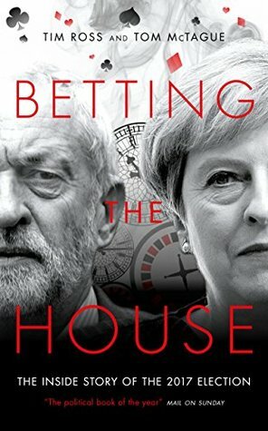 Betting the House: The Inside Story of the 2017 Election by Tim Ross, Tom McTague