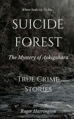 Suicide Forest: The Mystery of Aokigahara: True Crime Stories by Roger Harrington