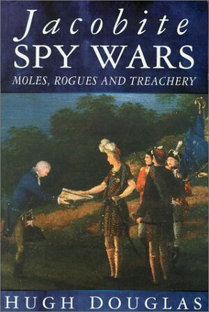 Jacobite Spy Wars: Moles, Rogues and Treachery by Hugh Douglas