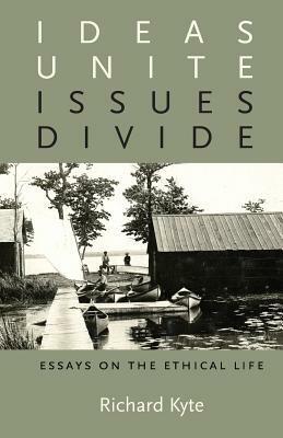 Ideas Unite, Issues Divide: Essays on the Ethical Life by Richard Kyte