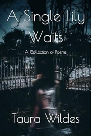 A Single Lily Waits: A Collection of Poems by Taura Wildes