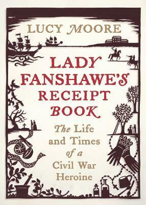 Lady Fanshawe's Receipt Book: The Life and Times of a Civil War Heroine by Lucy Moore