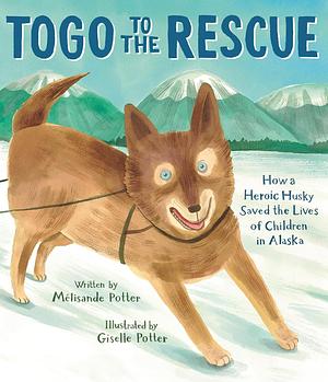 Togo to the Rescue: How a Heroic Husky Saved the Lives of Children in Alaska by Mélisande Potter