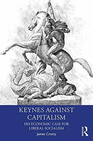 Keynes Against Capitalism: His Economic Case for Liberal Socialism by James Crotty