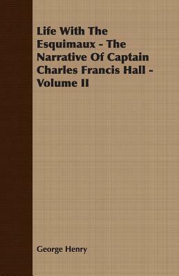 Life with the Esquimaux - The Narrative of Captain Charles Francis Hall - Volume II by George Henry