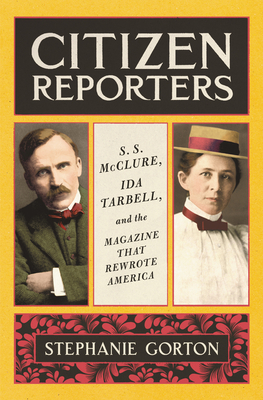 Citizen Reporters: S.S. McClure, Ida Tarbell, and the Magazine That Rewrote America by Stephanie Gorton