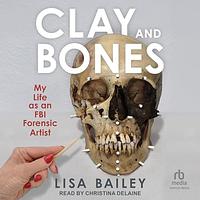 Clay and Bones: My Life As an FBI Forensic Artist by Lisa Bailey