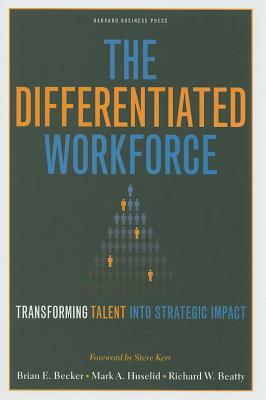 The Differentiated Workforce: Translating Talent Into Strategic Impact by Mark A. Huselid, Richard W. Beatty, Brian E. Becker