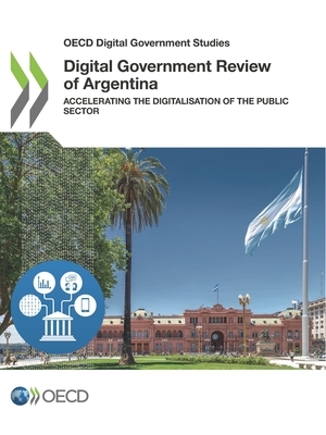 OECD Digital Government Studies Digital Government Review of Argentina Accelerating the Digitalisation of the Public Sector by Oecd