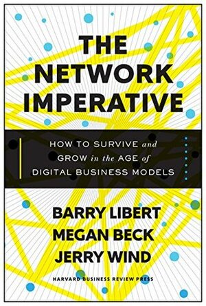 The Network Imperative: How to Survive and Grow in the Age of Digital Business Models by Barry Libert, Yoram Jerry Wind, Megan Beck