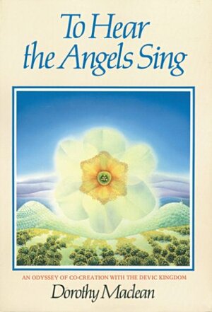 To Hear the Angels Sing: An Odyssey of Co-Creation With the Devic Kingdom by Dorothy MacLean