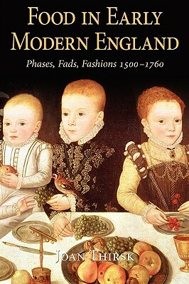 Food in Early Modern England: Phases, Fads, Fashions, 1500-1760 by Joan Thirsk
