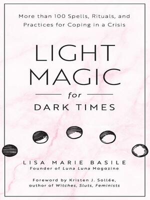 Light Magic for Dark Times: More Than 100 Spells, Rituals, and Practices for Coping in a Crisis by Kristen J. Sollee, Lisa Marie Basile