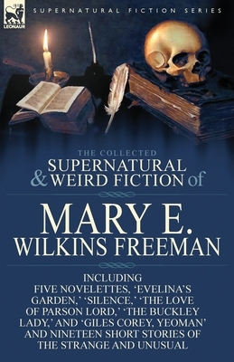 The Collected Supernatural and Weird Fiction of Mary E. Wilkins Freeman: Five Novelettes, 'Evelina's Garden, ' 'Silence, ' 'The Love of Parson Lord, ' by Mary E. Wilkins Freeman
