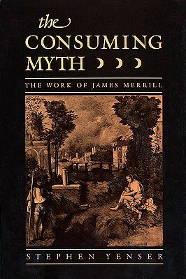 Consuming Myth: The Work of James Merrill by Stephen Yenser
