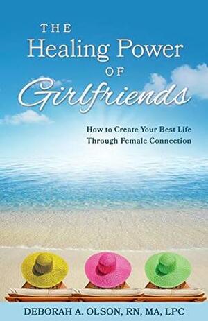 The Healing Power of Girlfriends: How to Create Your Best Life Through Female Connection by Deborah A. Olson