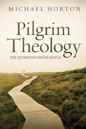 Pilgrim Theology: Core Doctrines for Christian Disciples by Michael Scott Horton, Michael Scott Horton