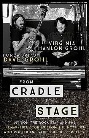 From Cradle to Stage: Stories from the Mothers Who Rocked and Raised Rock Stars by Dave Grohl, Virginia Hanlon Grohl