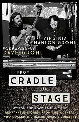 From Cradle to Stage: Stories from the Mothers Who Rocked and Raised Rock Stars by Virginia Hanlon Grohl, Dave Grohl