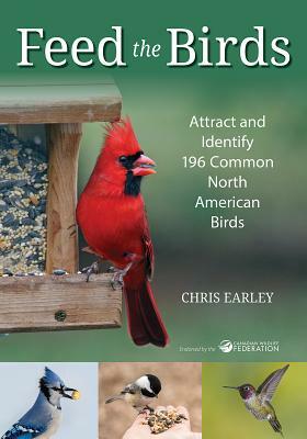 Feed the Birds: Attract and Identify 196 Common North American Birds by Chris Earley