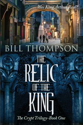 The Relic of the King: Was King Arthur Real? by Bill Thompson