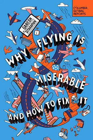 Why Flying Is Miserable: And How to Fix It by Ganesh Sitaraman
