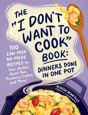 The "I Don't Want to Cook" Book: Dinners Done in One Pot: 100 Low-Prep, No-Mess Recipes for Your Skillet, Sheet Pan, Pressure Cooker, and More! by Alyssa Brantley