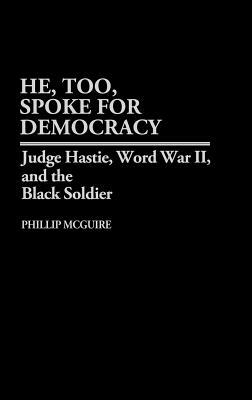 He, Too, Spoke for Democracy: Judge Hastie, World War II, and the Black Soldier by Phillip McGuire