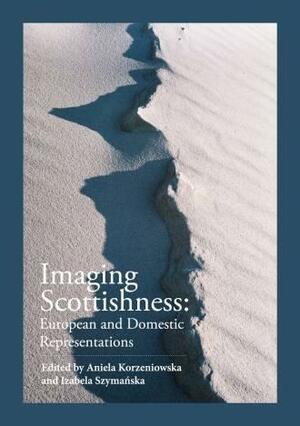 Imaging Scottishness: European and Domestic Representations by Izabela Szymańska, Aniela Korzeniowska