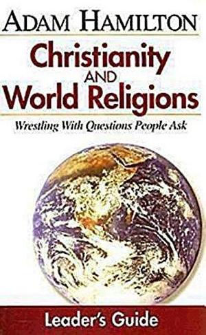 Christianity and World Religions: Wrestling with Questions People Ask by Adam Hamilton, John P. Gilbert