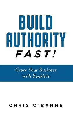 Build Authority Fast!: Grow Your Business with Booklets by Chris O'Byrne