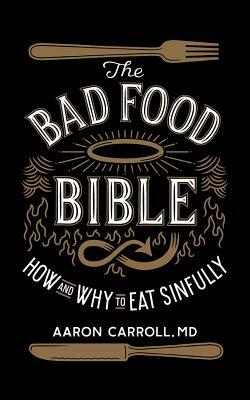 The Bad Food Bible: How and Why to Eat Sinfully by Aaron Carroll