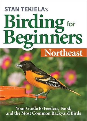 Stan Tekiela’s Birding for Beginners: Northeast: Your Guide to Feeders, Food, and the Most Common Backyard Birds by Stan Tekiela