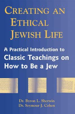 Creating an Ethical Jewish Life: A Practical Introduction to Classic Teachings on How to Be a Jew by Seymour Cohen, Byron L. Sherwin