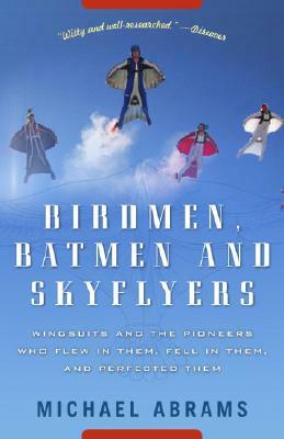 Birdmen, Batmen, and Skyflyers: Wingsuits and the Pioneers Who Flew in Them, Fell in Them, and Perfected Them by Michael Abrams